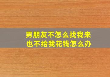 男朋友不怎么找我来 也不给我花钱怎么办